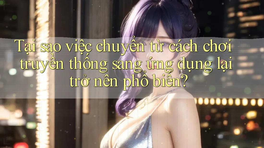 Tại sao việc chuyển từ cách chơi truyền thống sang ứng dụng lại trở nên phổ biến?
