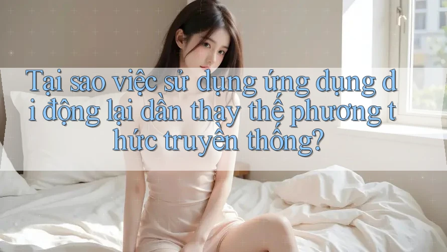 Tại sao việc sử dụng ứng dụng di động lại dần thay thế phương thức truyền thống?