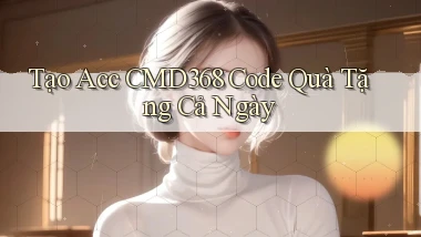 tạo acc cmd368 code quà tặng cả ngày
