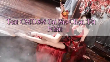test cmd368 tại sao chọn tốt nhất