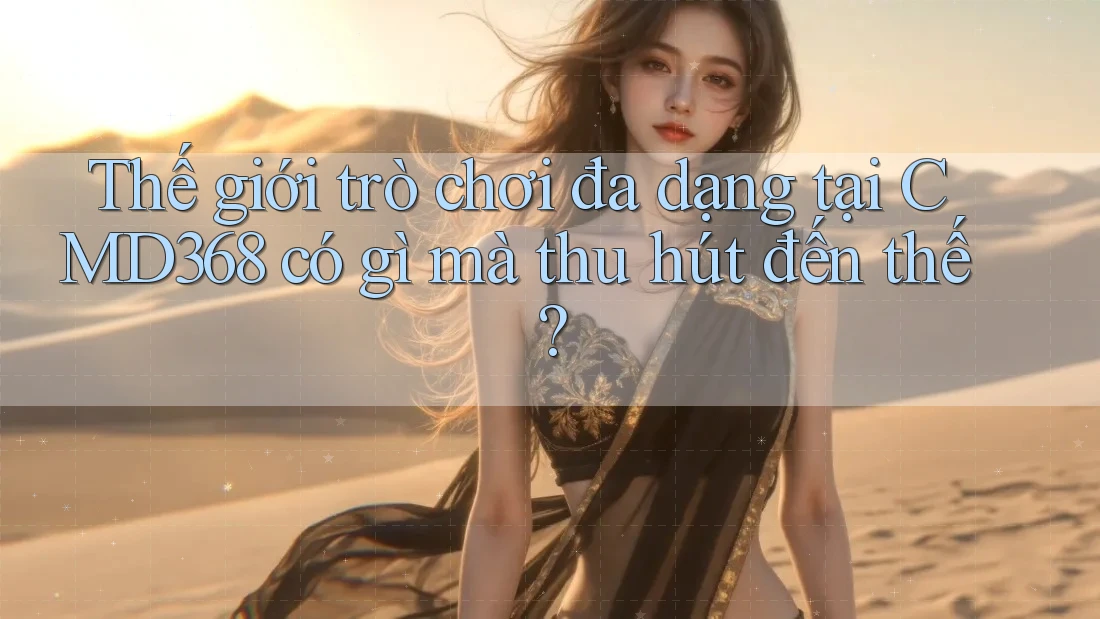 Thế giới trò chơi đa dạng tại CMD368 có gì mà thu hút đến thế? Thế giới trò chơi đa dạng tại CMD368 có gì mà thu hút đến thế?