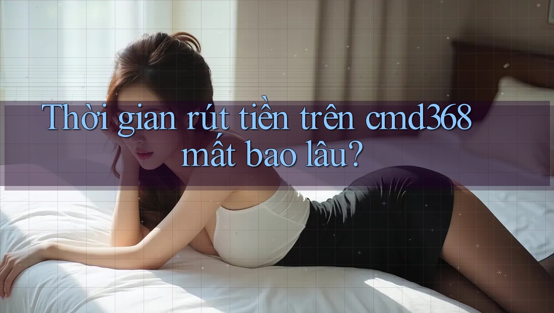 Thời gian rút tiền trên cmd368 mất bao lâu? Thời gian rút tiền trên cmd368 mất bao lâu?