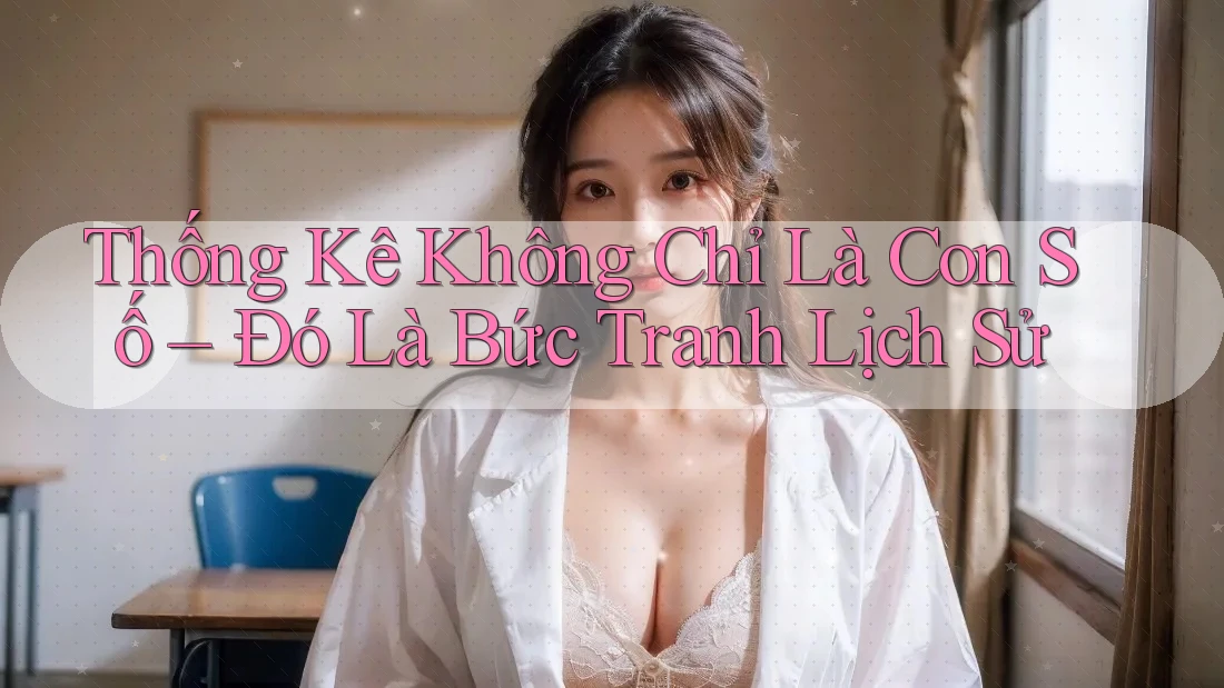Thống Kê Không Chỉ Là Con Số – Đó Là Bức Tranh Lịch Sử Thống Kê Không Chỉ Là Con Số – Đó Là Bức Tranh Lịch Sử