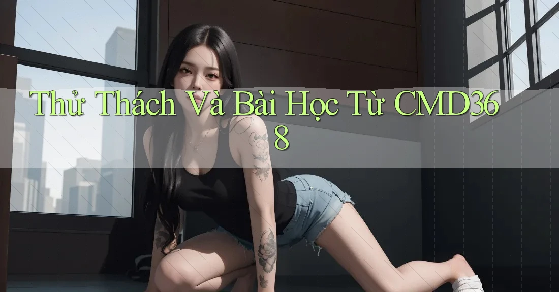 Thử Thách Và Bài Học Từ CMD368 Thử Thách Và Bài Học Từ CMD368
