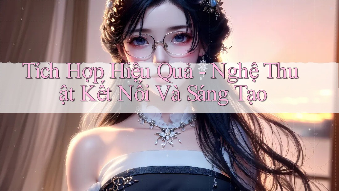Tích Hợp Hiệu Quả - Nghệ Thuật Kết Nối Và Sáng Tạo Tích Hợp Hiệu Quả - Nghệ Thuật Kết Nối Và Sáng Tạo