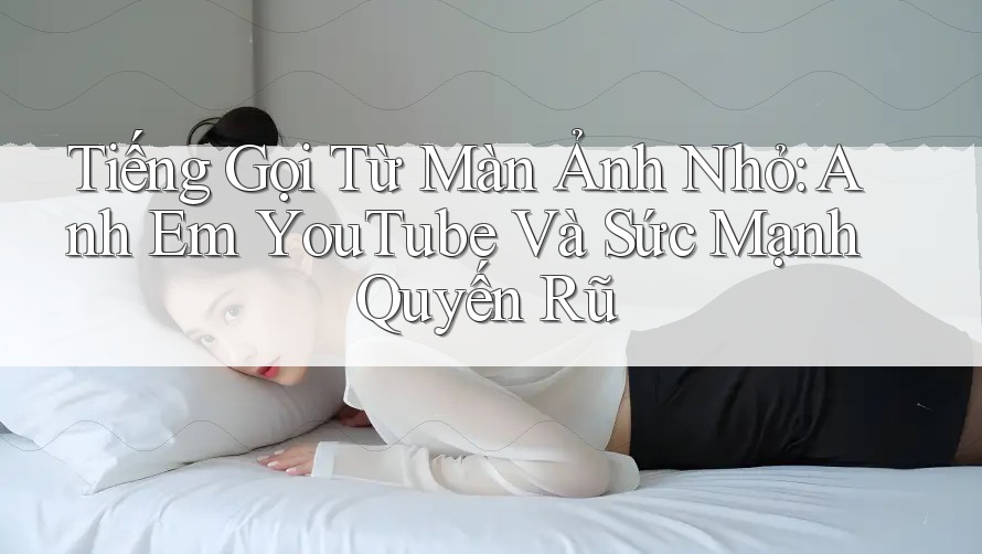 Tiếng Gọi Từ Màn Ảnh Nhỏ: Anh Em YouTube Và Sức Mạnh Quyến Rũ Tiếng Gọi Từ Màn Ảnh Nhỏ: Anh Em YouTube Và Sức Mạnh Quyến Rũ