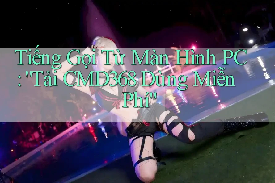 Tiếng Gọi Từ Màn Hình PC: “Tải CMD368 Dùng Miễn Phí” Tiếng Gọi Từ Màn Hình PC: “Tải CMD368 Dùng Miễn Phí”