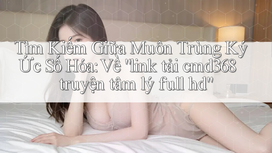 Tìm Kiếm Giữa Muôn Trùng Ký Ức Số Hóa: Về “link tải cmd368 truyện tâm lý full hd” Tìm Kiếm Giữa Muôn Trùng Ký Ức Số Hóa: Về “link tải cmd368 truyện tâm lý full hd”