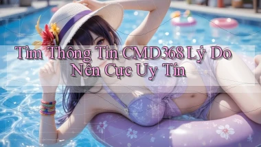 tìm thông tin cmd368 lý do nên cực uy tín
