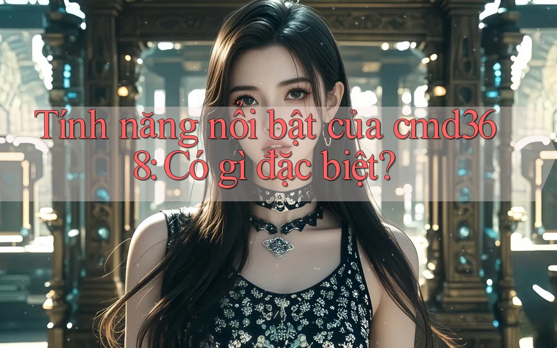 Tính năng nổi bật của cmd368: Có gì đặc biệt? Tính năng nổi bật của cmd368: Có gì đặc biệt?
