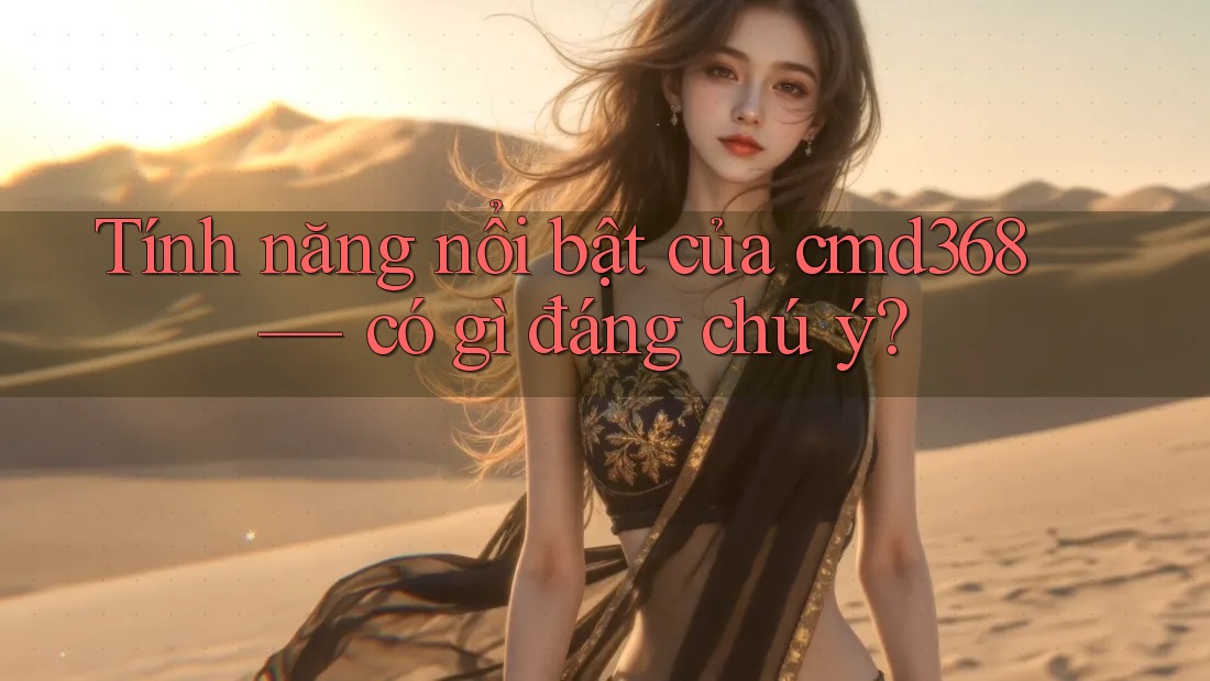 Tính năng nổi bật của cmd368 — có gì đáng chú ý? Tính năng nổi bật của cmd368 — có gì đáng chú ý?