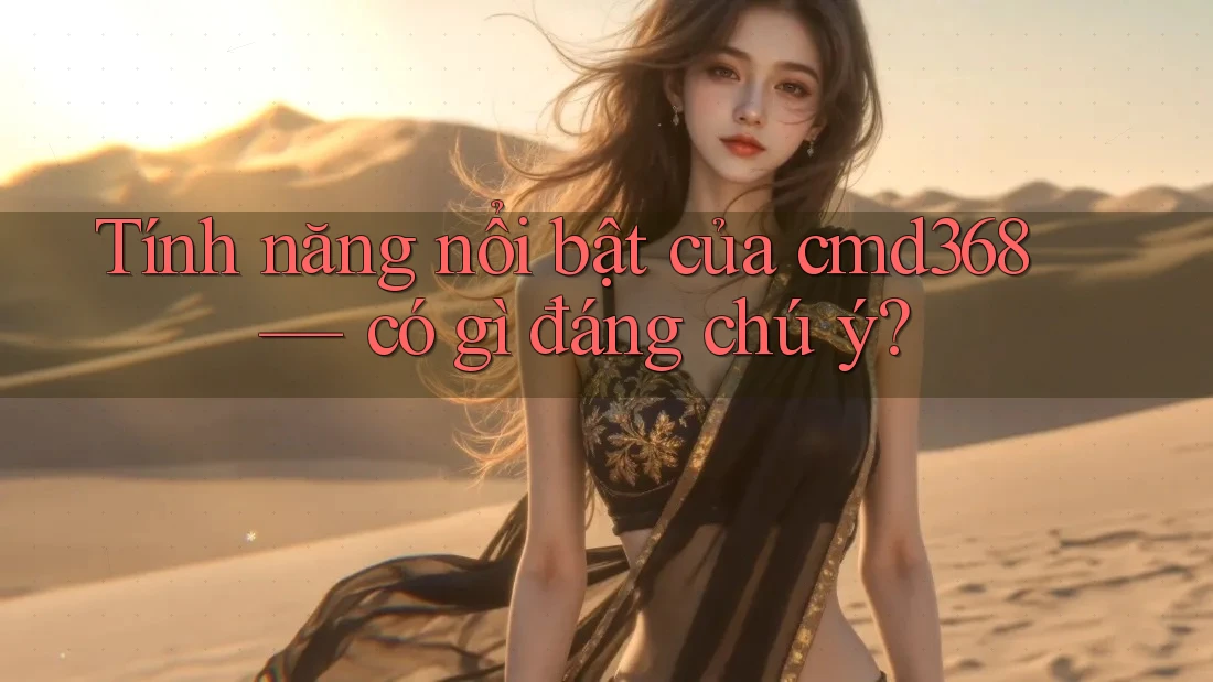 Tính năng nổi bật của cmd368 — có gì đáng chú ý? Tính năng nổi bật của cmd368 — có gì đáng chú ý?