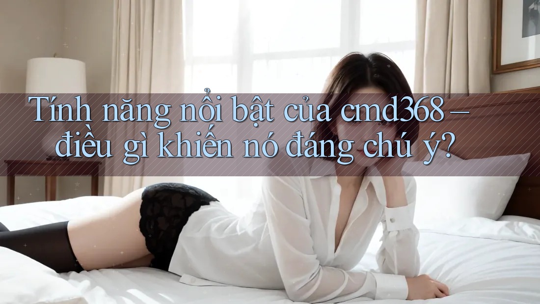 Tính năng nổi bật của cmd368 – điều gì khiến nó đáng chú ý? Tính năng nổi bật của cmd368 – điều gì khiến nó đáng chú ý?