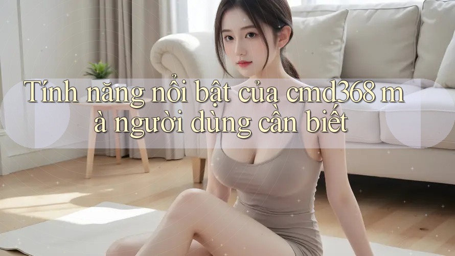 Tính năng nổi bật của cmd368 mà người dùng cần biết