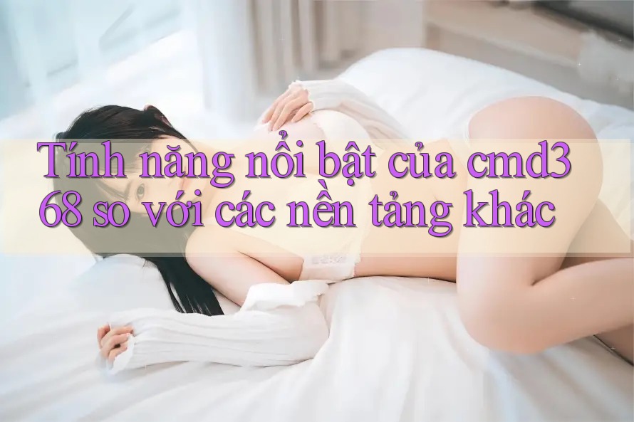 Tính năng nổi bật của cmd368 so với các nền tảng khác Tính năng nổi bật của cmd368 so với các nền tảng khác