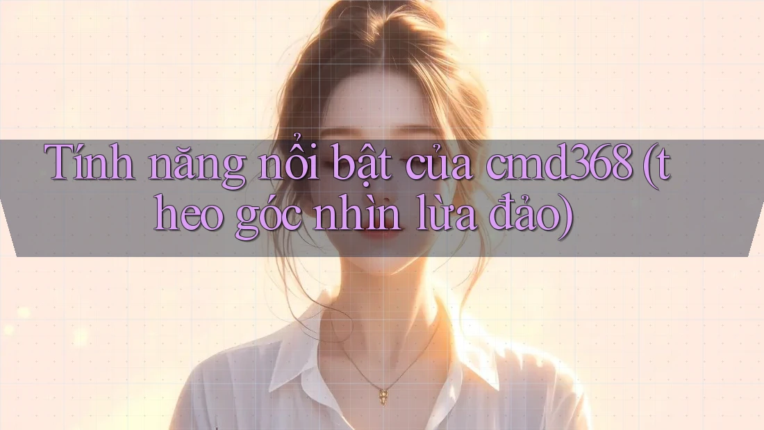 Tính năng nổi bật của cmd368 (theo góc nhìn lừa đảo) Tính năng nổi bật của cmd368 (theo góc nhìn lừa đảo)