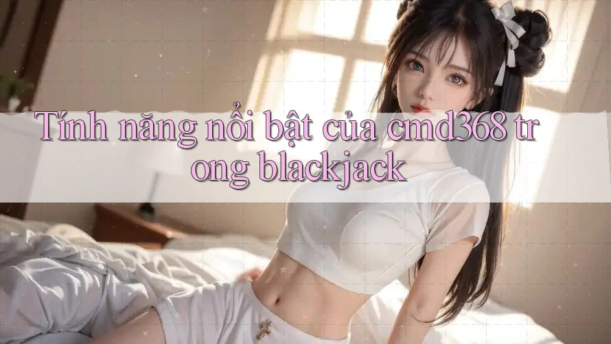 Tính năng nổi bật của cmd368 trong blackjack Tính năng nổi bật của cmd368 trong blackjack