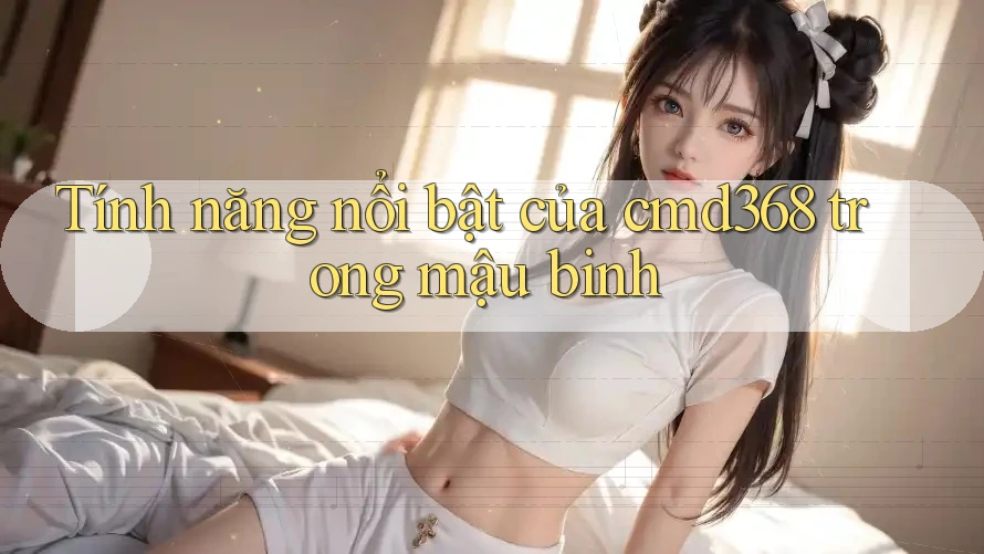 Tính năng nổi bật của cmd368 trong mậu binh Tính năng nổi bật của cmd368 trong mậu binh