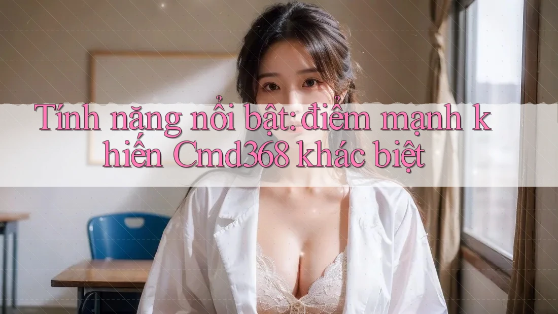 Tính năng nổi bật: điểm mạnh khiến Cmd368 khác biệt Tính năng nổi bật: điểm mạnh khiến Cmd368 khác biệt