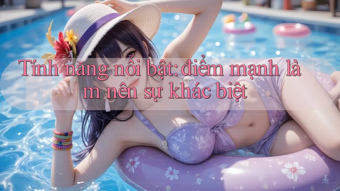 Tính năng nổi bật: điểm mạnh làm nên sự khác biệt Tính năng nổi bật: điểm mạnh làm nên sự khác biệt