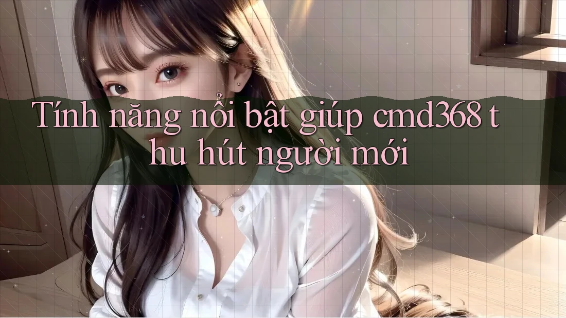 Tính năng nổi bật giúp cmd368 thu hút người mới Tính năng nổi bật giúp cmd368 thu hút người mới