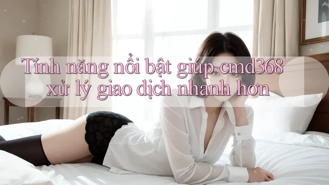 Tính năng nổi bật giúp cmd368 xử lý giao dịch nhanh hơn Tính năng nổi bật giúp cmd368 xử lý giao dịch nhanh hơn