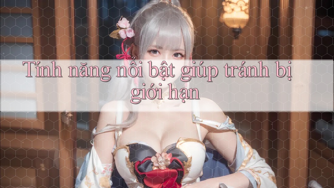 Tính năng nổi bật giúp tránh bị giới hạn Tính năng nổi bật giúp tránh bị giới hạn