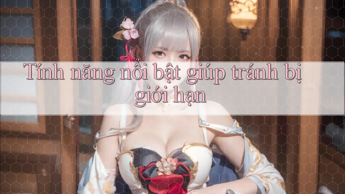 Tính năng nổi bật giúp tránh bị giới hạn Tính năng nổi bật giúp tránh bị giới hạn