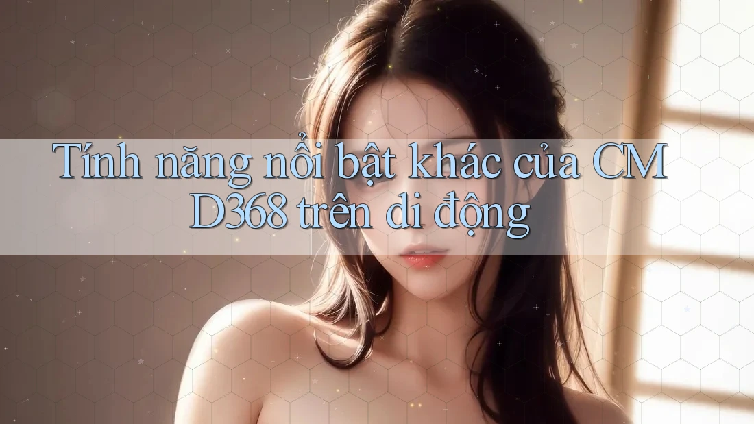 Tính năng nổi bật khác của CMD368 trên di động Tính năng nổi bật khác của CMD368 trên di động