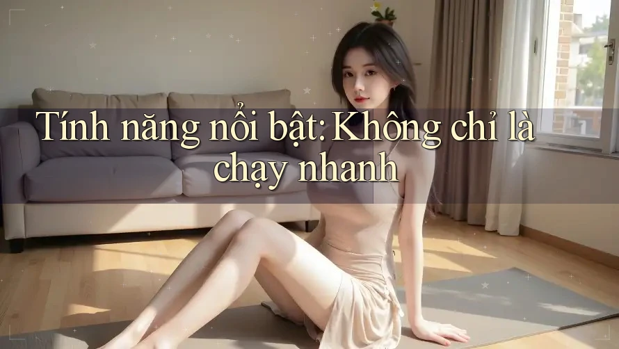 Tính năng nổi bật: Không chỉ là chạy nhanh Tính năng nổi bật: Không chỉ là chạy nhanh