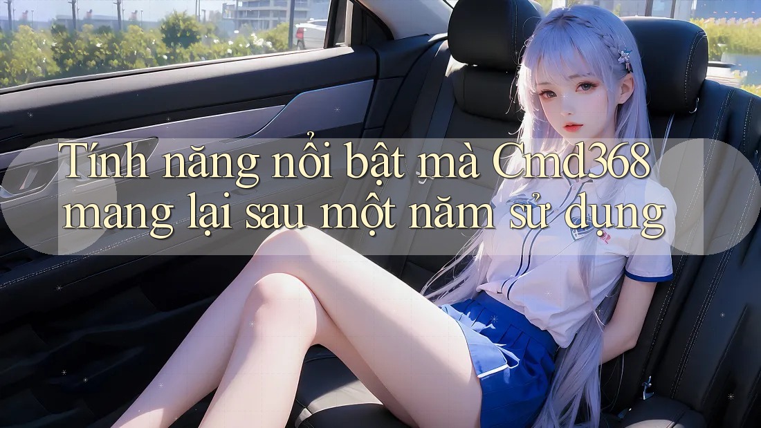 Tính năng nổi bật mà Cmd368 mang lại sau một năm sử dụng Tính năng nổi bật mà Cmd368 mang lại sau một năm sử dụng
