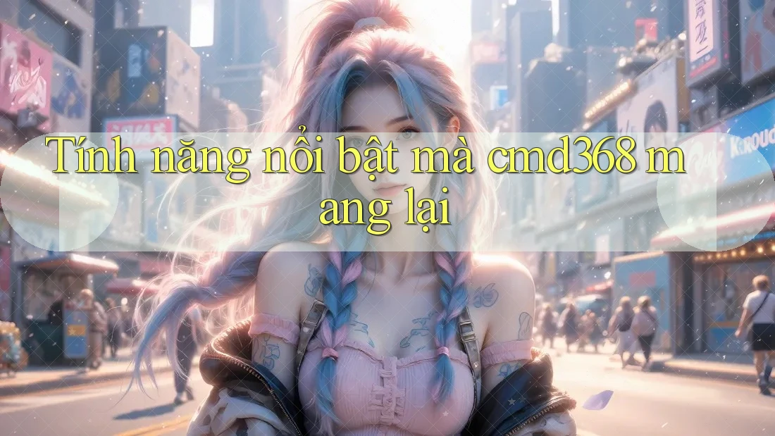 Tính năng nổi bật mà cmd368 mang lại