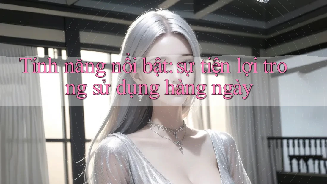 Tính năng nổi bật: sự tiện lợi trong sử dụng hàng ngày Tính năng nổi bật: sự tiện lợi trong sử dụng hàng ngày