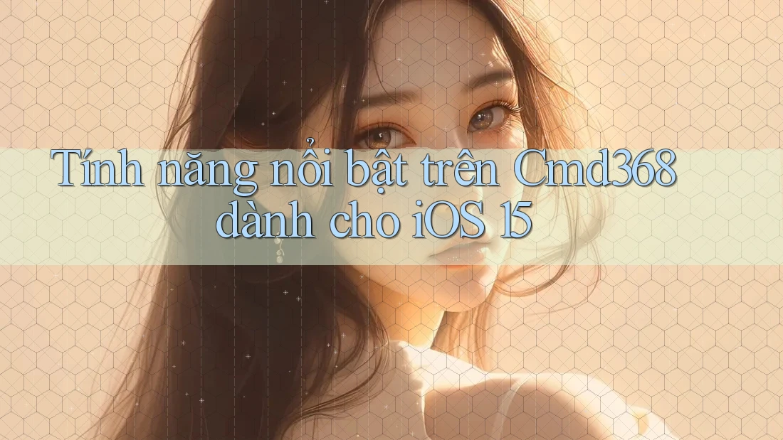 Tính năng nổi bật trên Cmd368 dành cho iOS 15 Tính năng nổi bật trên Cmd368 dành cho iOS 15
