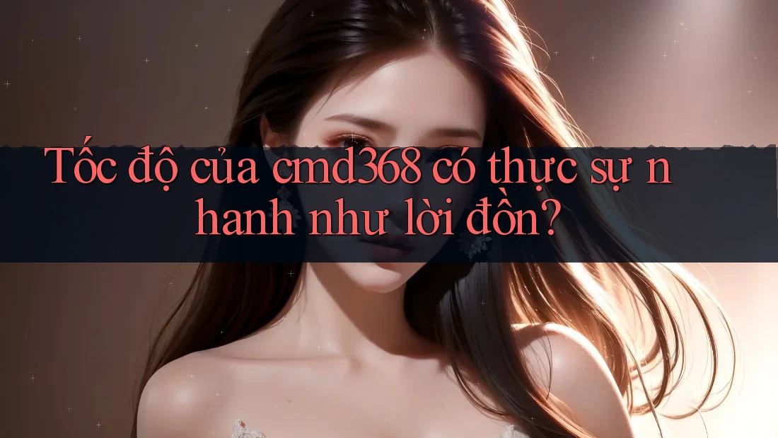 Tốc độ của cmd368 có thực sự nhanh như lời đồn? Tốc độ của cmd368 có thực sự nhanh như lời đồn?