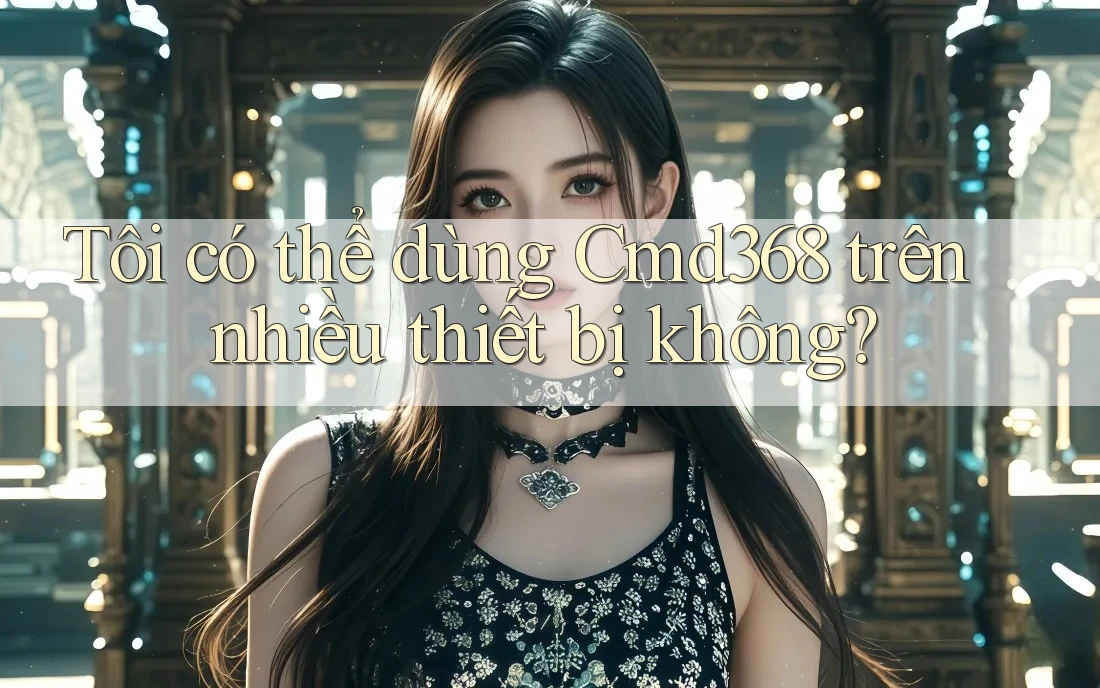 Tôi có thể dùng Cmd368 trên nhiều thiết bị không? Tôi có thể dùng Cmd368 trên nhiều thiết bị không?