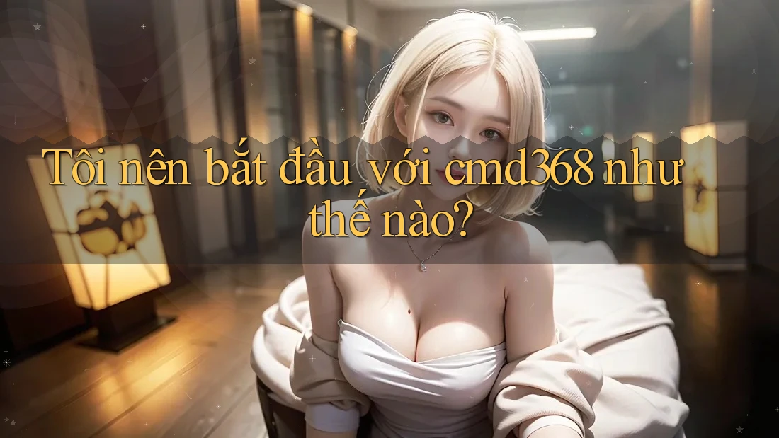 Tôi nên bắt đầu với cmd368 như thế nào?