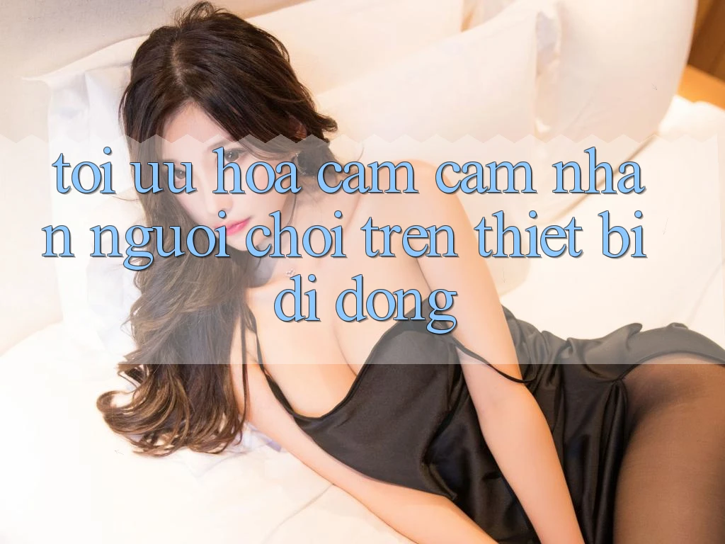 Tối Ưu Hóa Cảm cảm nhận Người chơi Trên Thiết Bị Di Động Tối Ưu Hóa Cảm cảm nhận Người chơi Trên Thiết Bị Di Động