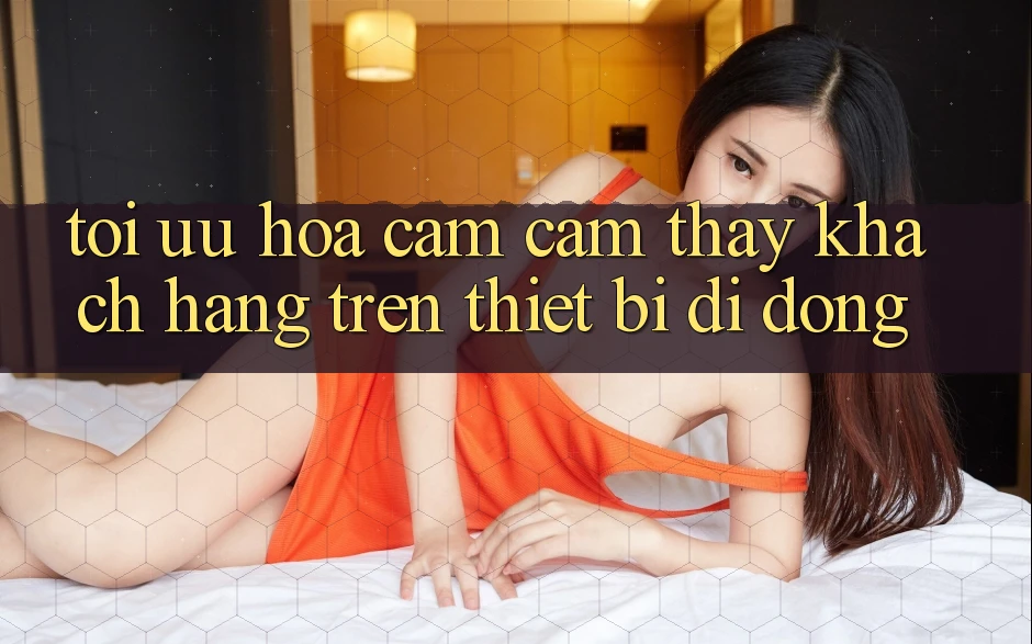 Tối Ưu Hóa Cảm cảm thấy Khách hàng Trên Thiết Bị Di Động
