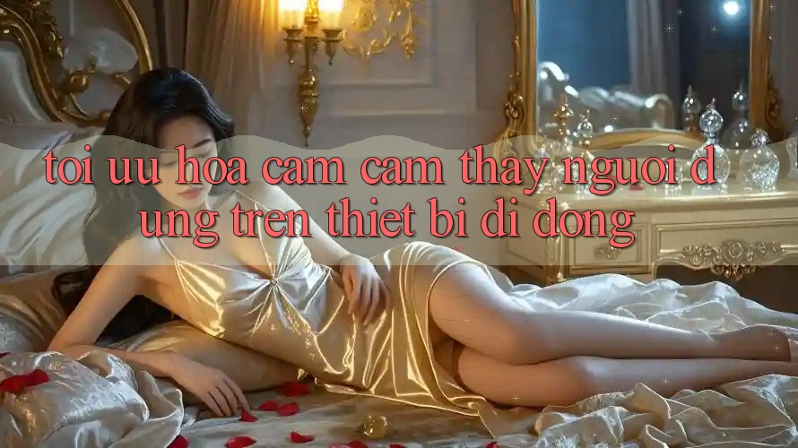 Tối Ưu Hóa Cảm cảm thấy Người Dùng Trên Thiết Bị Di Động Tối Ưu Hóa Cảm cảm thấy Người Dùng Trên Thiết Bị Di Động