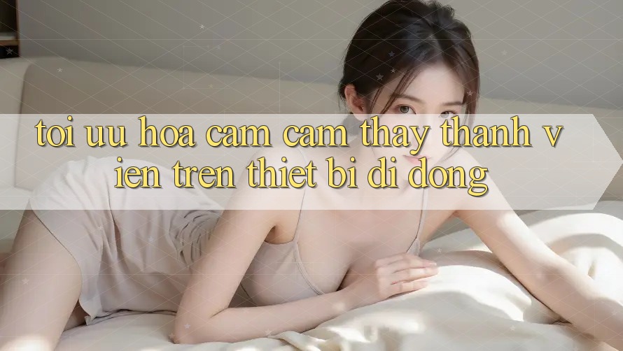 Tối Ưu Hóa Cảm cảm thấy Thành viên Trên Thiết Bị Di Động Tối Ưu Hóa Cảm cảm thấy Thành viên Trên Thiết Bị Di Động