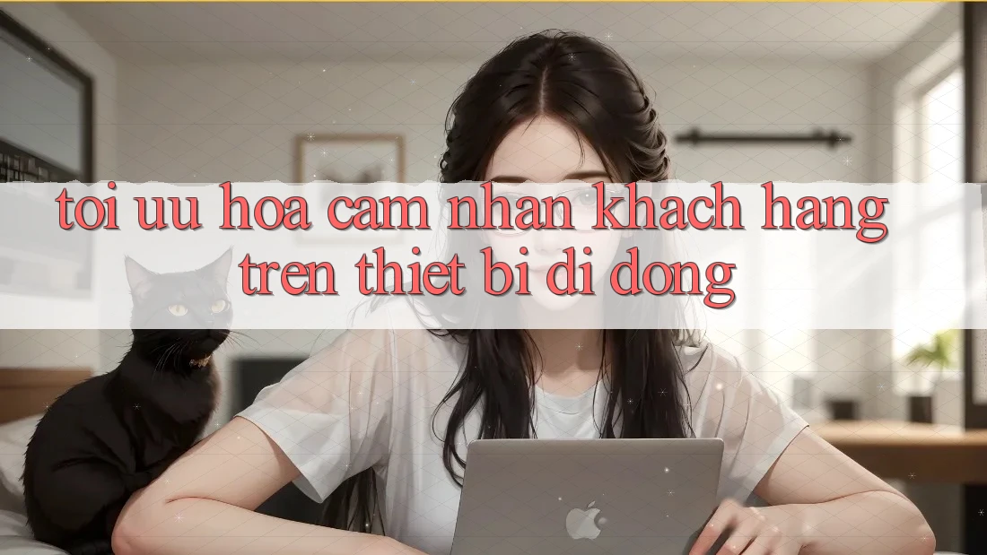 Tối Ưu Hóa Cảm nhận Khách hàng Trên Thiết Bị Di Động Tối Ưu Hóa Cảm nhận Khách hàng Trên Thiết Bị Di Động