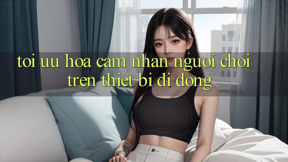 Tối Ưu Hóa Cảm nhận Người chơi Trên Thiết Bị Di Động Tối Ưu Hóa Cảm nhận Người chơi Trên Thiết Bị Di Động