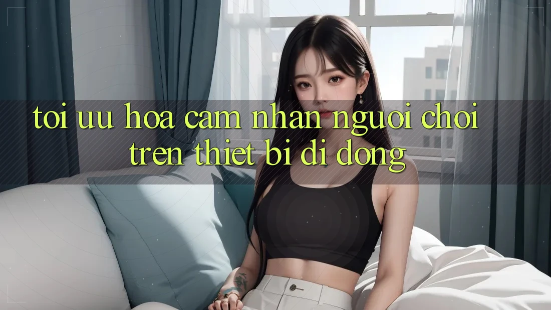 Tối Ưu Hóa Cảm nhận Người chơi Trên Thiết Bị Di Động