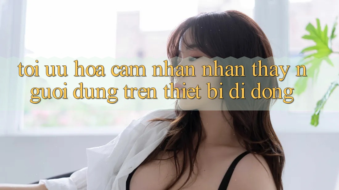 Tối Ưu Hóa Cảm nhận nhận thấy Người Dùng Trên Thiết Bị Di Động Tối Ưu Hóa Cảm nhận nhận thấy Người Dùng Trên Thiết Bị Di Động
