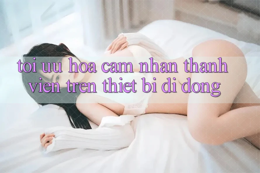 Tối Ưu Hóa Cảm nhận Thành viên Trên Thiết Bị Di Động Tối Ưu Hóa Cảm nhận Thành viên Trên Thiết Bị Di Động