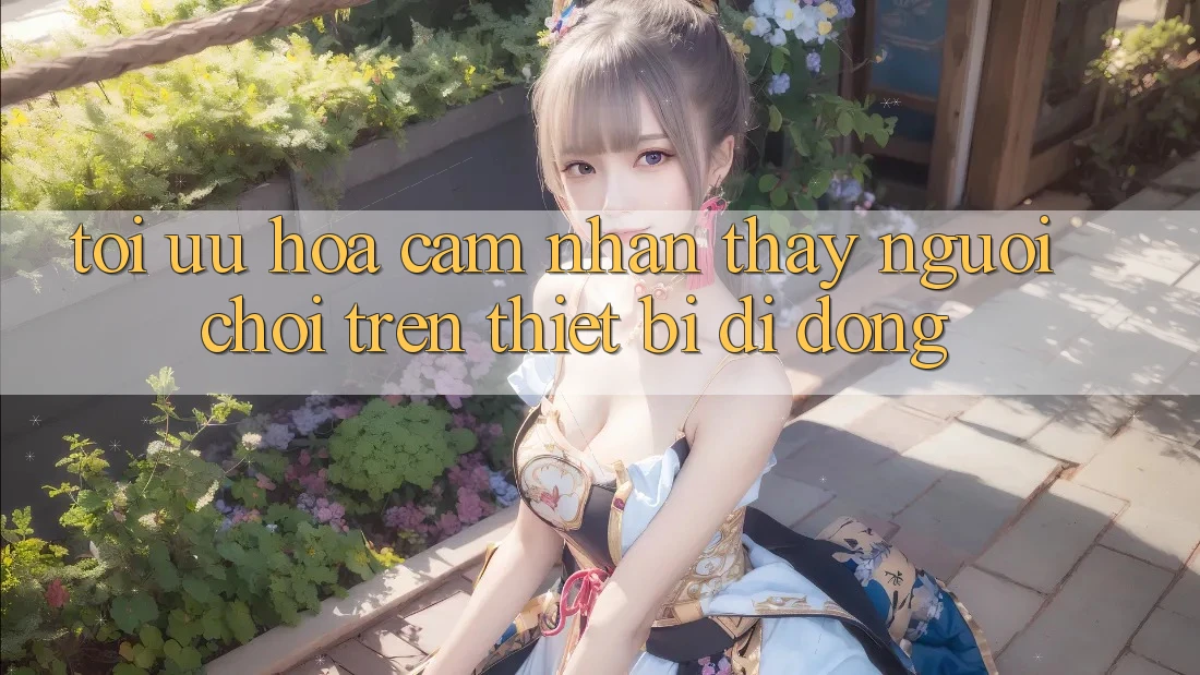 Tối Ưu Hóa Cảm nhận thấy Người chơi Trên Thiết Bị Di Động