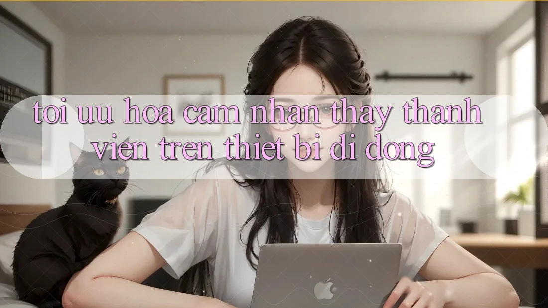 Tối Ưu Hóa Cảm nhận thấy Thành viên Trên Thiết Bị Di Động Tối Ưu Hóa Cảm nhận thấy Thành viên Trên Thiết Bị Di Động