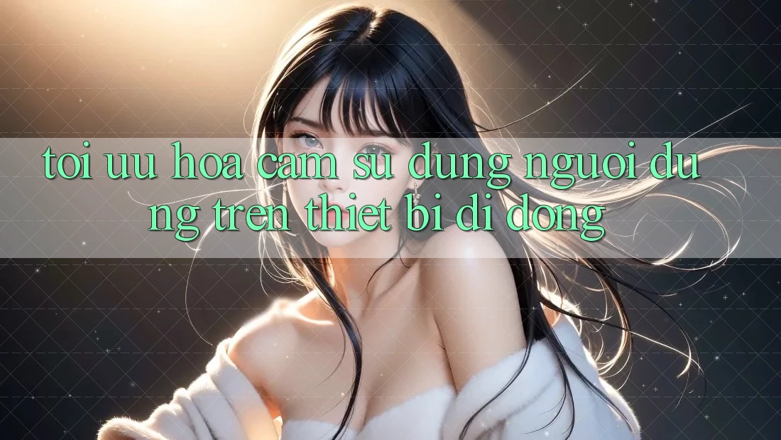 Tối Ưu Hóa Cảm sử dụng Người Dùng Trên Thiết Bị Di Động Tối Ưu Hóa Cảm sử dụng Người Dùng Trên Thiết Bị Di Động