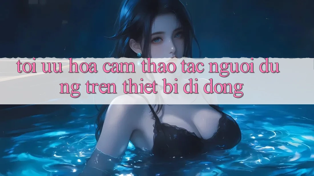 Tối Ưu Hóa Cảm thao tác Người Dùng Trên Thiết Bị Di Động Tối Ưu Hóa Cảm thao tác Người Dùng Trên Thiết Bị Di Động